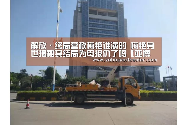 解放·终局营救梅艳谁演的 梅艳身世揭秘其结局为母报仇了吗【亚博推荐】(图2) 亚博推荐