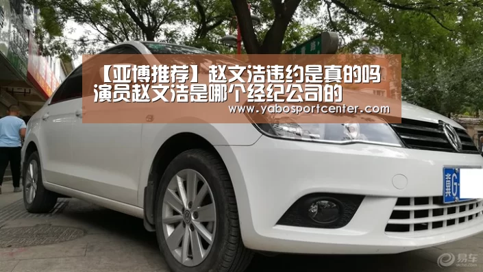 【亚博推荐】赵文浩违约是真的吗 演员赵文浩是哪个经纪公司的(图1) 亚博推荐