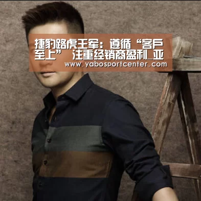 捷豹路虎王军:遵循“客户至上” 注重经销商盈利_亚博推荐(图1) 亚博推荐