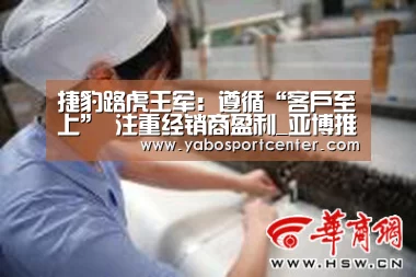 捷豹路虎王军:遵循“客户至上” 注重经销商盈利_亚博推荐(图3) 亚博平台