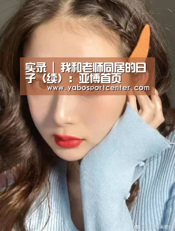 实录 | 我和老师同居的日子(续):亚博首页(图1) 亚博游戏