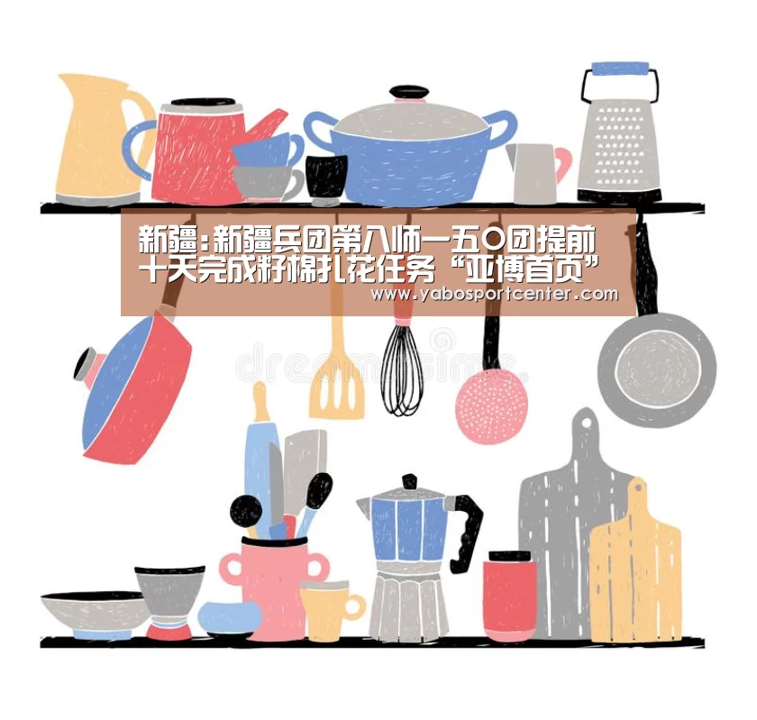 新疆:新疆兵团第八师一五O团提前十天完成籽棉扎花任务“亚博首页”(图3) 亚博首页
