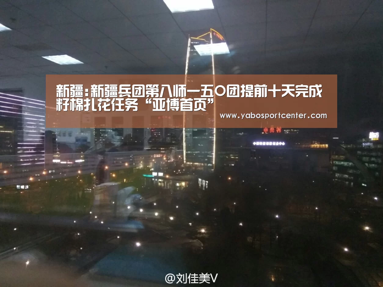 新疆:新疆兵团第八师一五O团提前十天完成籽棉扎花任务“亚博首页”(图4) 亚博首页