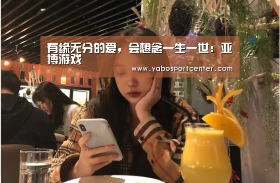 有缘无分的爱,会想念一生一世:亚博游戏(图1) 亚博首页