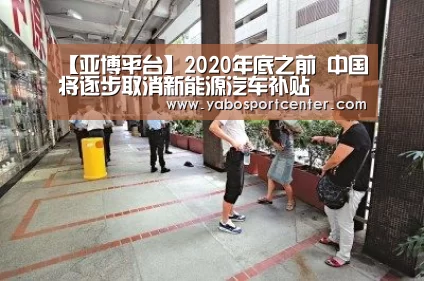 【亚博平台】2020年底之前 中国将逐步取消新能源汽车补贴(图1) 亚博推荐